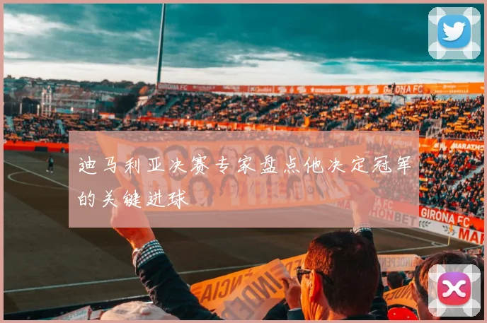 迪马利亚决赛专家盘点他决定冠军的关键进球