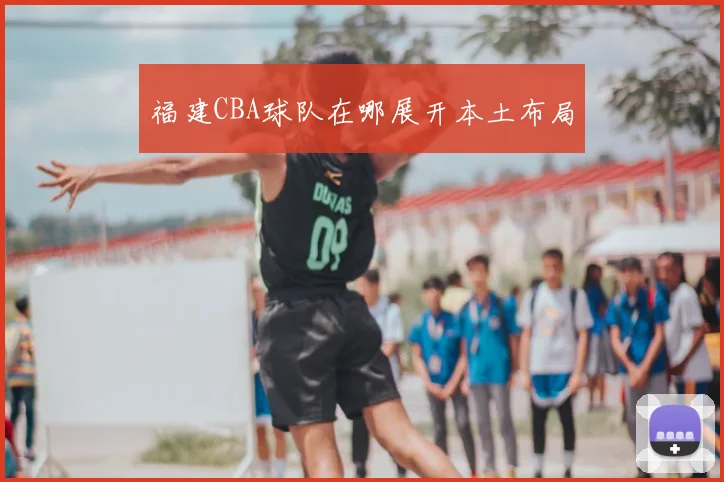 福建CBA球队在哪展开本土布局