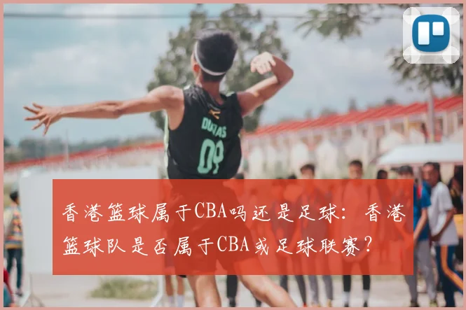 香港篮球属于CBA吗还是足球：香港篮球队是否属于CBA或足球联赛？