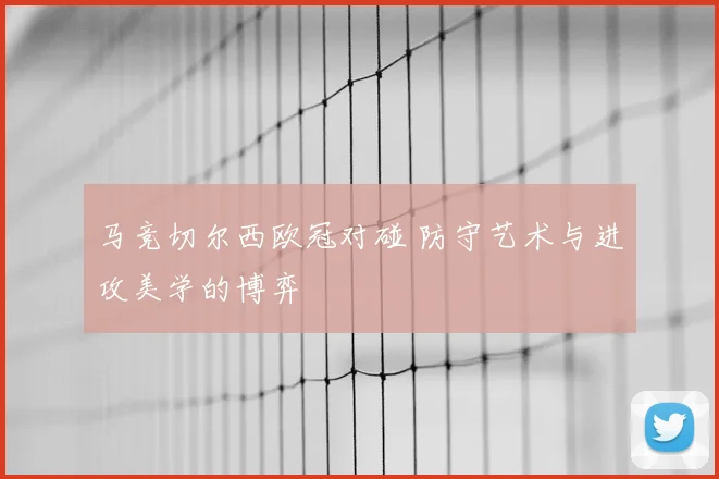 马竞切尔西欧冠对碰 防守艺术与进攻美学的博弈